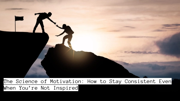 The Science of Motivation: How to Stay Consistent Even When You’re Not Inspired