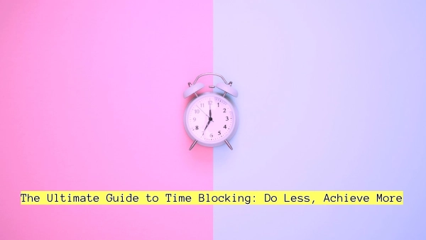 The Ultimate Guide to Time Blocking: Do Less, Achieve More