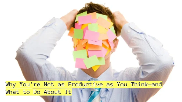Why You're Not as Productive as You Think—and What to Do About It